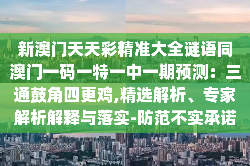 新澳门天天彩精准大全谜语同澳门一码一特一中一期预测:三通鼓角四更鸡,精选解析、专家解析解释与落实-防范不实承诺