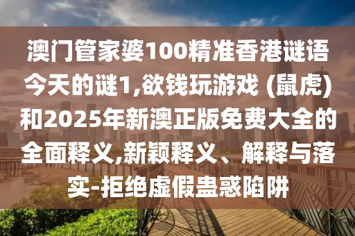 澳门管家婆100精准香港谜语今天的谜1,欲钱玩游戏 (鼠虎)和2025年新澳正版免费大全的全面释义,新颖释义、解释与落实-拒绝虚假蛊惑陷阱