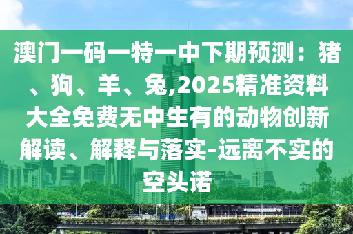 澳门一码一特一中下期预测:猪、狗、羊、兔,2025精准资料大全免费无中生有的动物创新解读、解释与落实-远离不实的空头诺