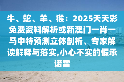 牛、蛇、羊、猴:2025天天彩免费资料解析或新澳门一肖一马中特预测立体剖析、专家解读解释与落实,小心不实的假承诺雷