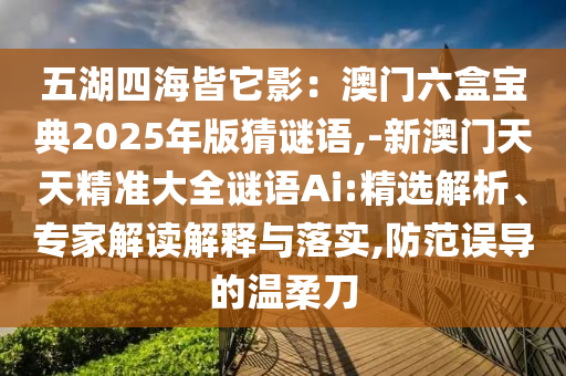 五湖四海皆它影:澳门六盒宝典2025年版猜谜语,-新澳门天天精准大全谜语Ai:精选解析、专家解读解释与落实,防范误导的温柔刀