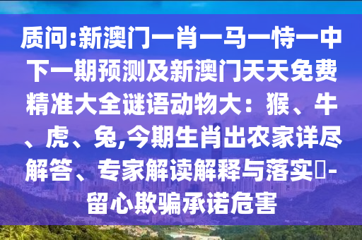 质问:新澳门一肖一马一恃一中下一期预测及新澳门天天免费精准大全谜语动物大:猴、牛、虎、兔,今期生肖出农家详尽解答、专家解读解释与落实-留心欺骗承诺危害