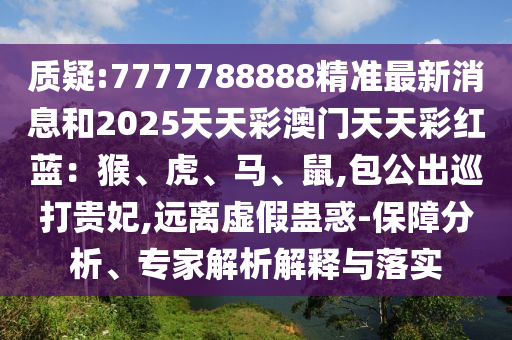 质疑:7777788888精准最新消息和2025天天彩澳门天天彩红蓝:猴、虎、马、鼠,包公出巡打贵妃,远离虚假蛊惑-保障分析、专家解析解释与落实