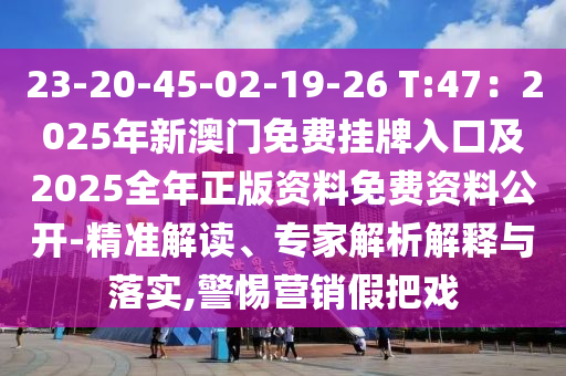 23-20-45-02-19-26 T:47:2025年新澳门免费挂牌入口及2025全年正版资料免费资料公开-精准解读、专家解析解释与落实,警惕营销假把戏