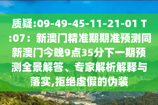 质疑:09-49-45-11-21-01 T:07:新澳门精准期期准预测同新澳门今晚9点35分下一期预测全景解答、专家解析解释与落实,拒绝虚假的伪装