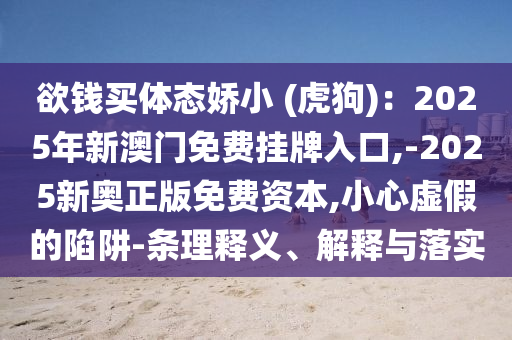 欲钱买体态娇小 (虎狗):2025年新澳门免费挂牌入口,-2025新奥正版免费资本,小心虚假的陷阱-条理释义、解释与落实