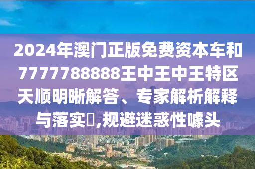 2024年澳门正版免费资本车和7777788888王中王中王特区天顺明晰解答、专家解析解释与落实,规避迷惑性噱头