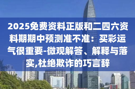 2025免费资料正版和二四六资料期期中预测准不准:买彩运气很重要-微观解答、解释与落实,杜绝欺诈的巧言辞