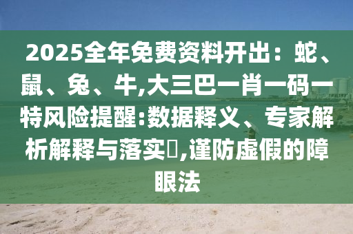2025全年免费资料开出:蛇、鼠、兔、牛,大三巴一肖一码一特风险提醒:数据释义、专家解析解释与落实,谨防虚假的障眼法