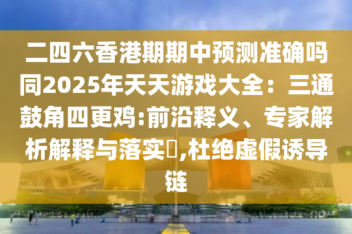 二四六香港期期中预测准确吗同2025年天天游戏大全:三通鼓角四更鸡:前沿释义、专家解析解释与落实,杜绝虚假诱导链
