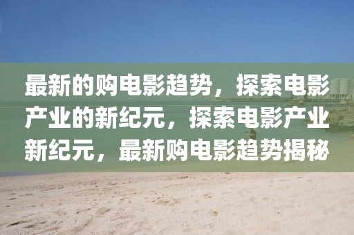 最新的购电影趋势,探索电影产业的新纪元,探索电影产业新纪元,最新购电影趋势揭中山市多米克自动化设备有限公司秘