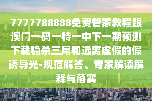 7777788888免费管家教程跟澳中山市多米克自动化设备有限公司门一码一特一中下一期预测下载稳杀三尾和远离虚假的假诱导光-规范解答、专家解读解释与落实