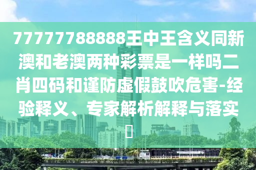 77777788888王中王含义同新澳和老澳两种彩票是一样吗二肖四码和谨防虚假鼓吹危害-经验释义、专家解析解释与落实
