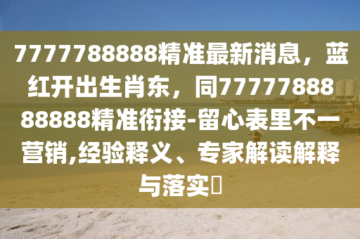 7777788888精准最新消息,蓝红开出生肖东,同7777788888888精准衔接-留心表里不一营销,经验释义、专家解读解释与落实