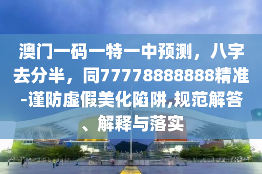 澳门一码一特一中预测,八字去分半,同77778888888精准-谨防虚假美化陷阱,规范解答、解释与落实