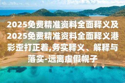 2025免费精准资料全面释义及2025免费精准资料全面释义港彩歪打正着,务实释义、解释与落实-远离虚假幌子