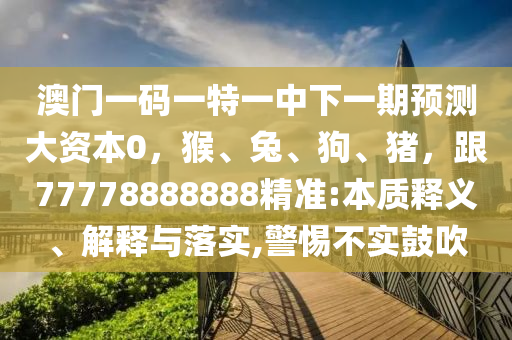 澳门一码一特一中山市多米克自动化设备有限公司中下一期预测大资本0,猴、兔、狗、猪,跟77778888888精准:本质释义、解释与落实,警惕不实鼓吹