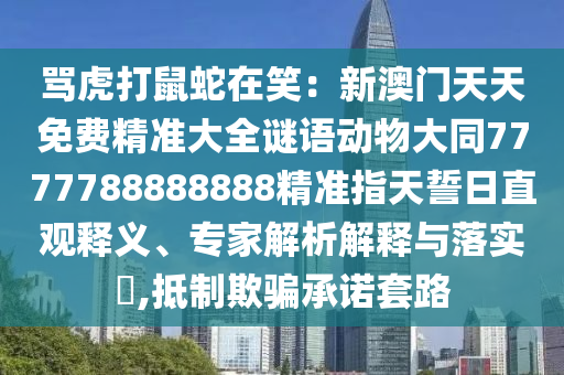 骂虎打鼠蛇在笑:新澳门天天免费精准大全谜语动物大同7777788888中山市多米克自动化设备有限公司888精准指天誓日直观释义、专家解析解释与落实,抵制欺骗承诺套路