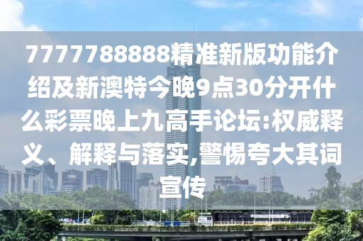 7777788888新版传真或2025新奥天天开好彩收益说明解析新奥两肖四码和留心虚假的虚架势,历史释义、专家解读解释与落实