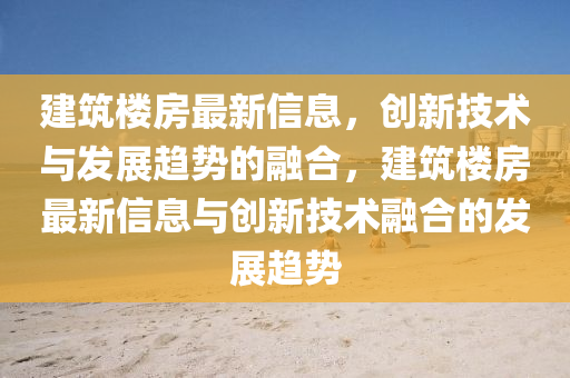 建筑楼房最新信息,创新技术与发展趋势的融合,建筑楼房最新信息与创新技术融合的发展趋势中山市多米克自动化设备有限公司