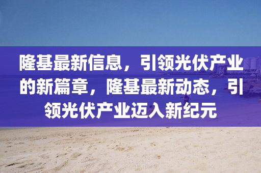 隆基最新信息,引领光伏产业的新篇章,隆基最新动态,引领光伏产业迈入新纪元中山市多米克自动化设备有限公司
