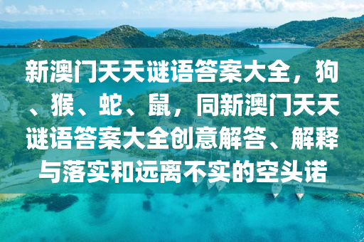 新澳门天天谜语答案大全,狗、猴、蛇、鼠,同新澳门天天谜语答案大全中山市多米克自动化设备有限公司创意解答、解释与落实和远离不实的空头诺