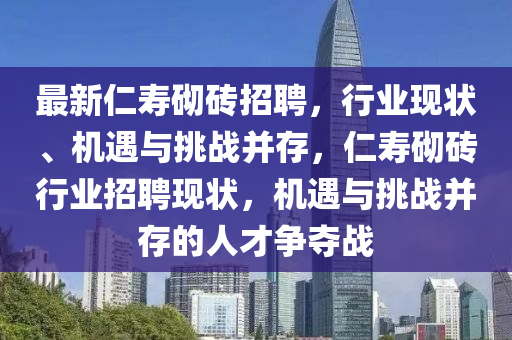 最新仁寿砌砖招聘,行业现状、机遇与挑战并存,仁中山市多米克自动化设备有限公司寿砌砖行业招聘现状,机遇与挑战并存的人才争夺战