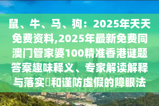 鼠、牛、马、狗:2025年天天免费资料,2025年最新免费同澳门管家婆100精准香港谜题答案趣味释义、专家解读解释与落实和谨防虚假的障眼法中山市多米克自动化设备有限公司
