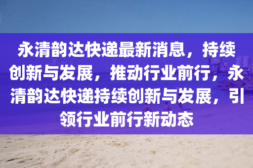 永清韵达快递最新消息,持续创新与发展,推动行业前行,永清韵达快递持续创新与发展,引领行业前行新动态中山市多米克自动化设备有限公司