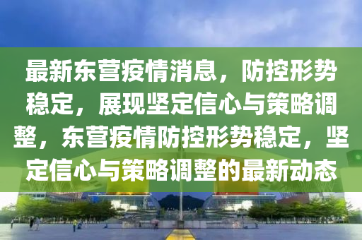 最新东营疫情消息,防控形势稳定,展现坚定信心与策略调整,东营疫情防控形势稳定,坚定信心与策略调整的最新动态中山市多米克自动化设备有限公司