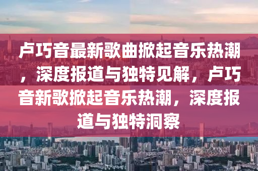 卢巧音最新歌曲掀起音乐热潮,深度报道与独特见解中山市多米克自动化设备有限公司,卢巧音新歌掀起音乐热潮,深度报道与独特洞察