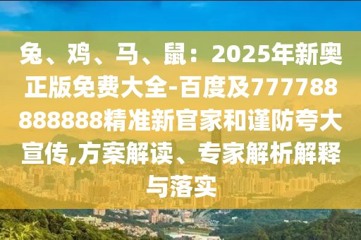 兔、鸡、中山市多米克自动化设备有限公司马、鼠:2025年新奥正版免费大全-百度及777788888888精准新官家和谨防夸大宣传,方案解读、专家解析解释与落实