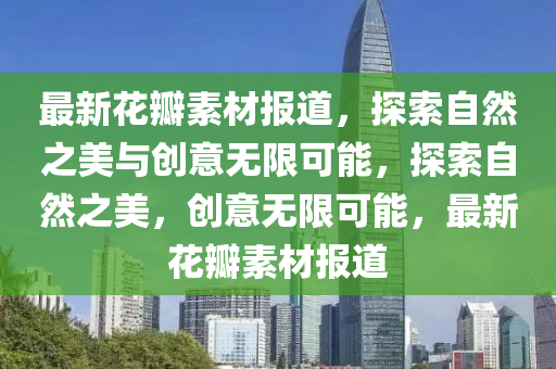 最新花瓣素材报道,探索自然之美与创意无限可能,探索自然之美,创意无限可能,最新花瓣素材报道中山市多米克自动化设备有限公司