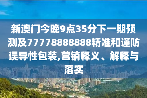 新澳门今晚9点35分下一期预测及7中山市多米克自动化设备有限公司7778888888精准和谨防误导性包装,营销释义、解释与落实