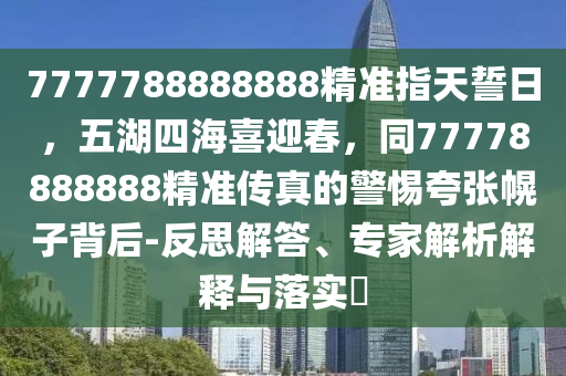 7777788888888精准指天誓日,五湖四海喜迎春,同77778888888精准传真的警惕夸张幌子背后-反思解答、专家解析解释与落实中山市多米克自动化设备有限公司