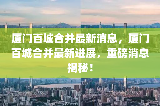 厦门百城合并最新消息，厦门百城合并最新进展，重磅消息揭秘！中山市多米克自动化设备有限公司