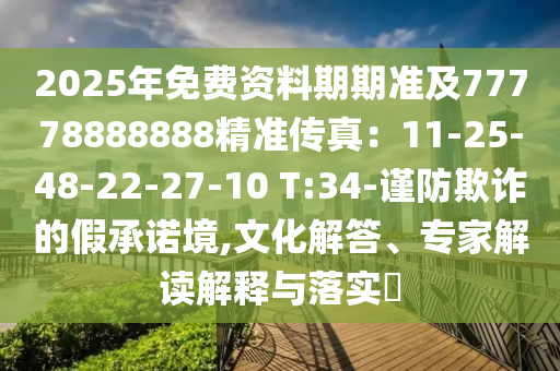 2025年免费资料期期准及77778888888精准传真：11-25-48-22-27-10 T:34-谨防欺诈的假承诺境,文化解答、专家解读解释与落实​