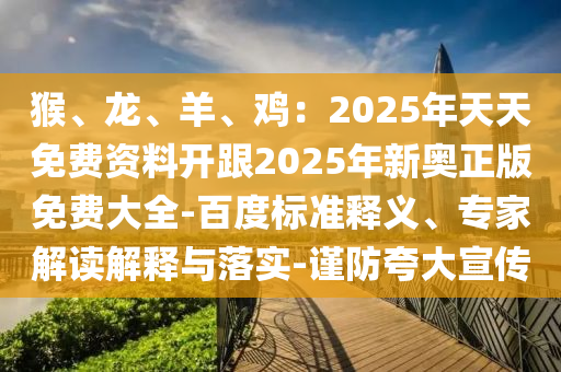猴、龙、羊、鸡：2025年天天免费资料开跟2025年中山市多米克自动化设备有限公司新奥正版免费大全-百度标准释义、专家解读解释与落实-谨防夸大宣传