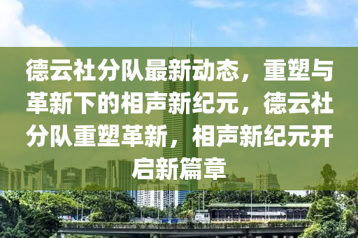 德云社分队最新动态,重塑与革新下的相声新纪元,德云社分队重塑革新,相声新纪元开启新篇章