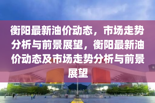 衡阳最新油价动态,市中山市多米克自动化设备有限公司场走势分析与前景展望,衡阳最新油价动态及市场走势分析与前景展望