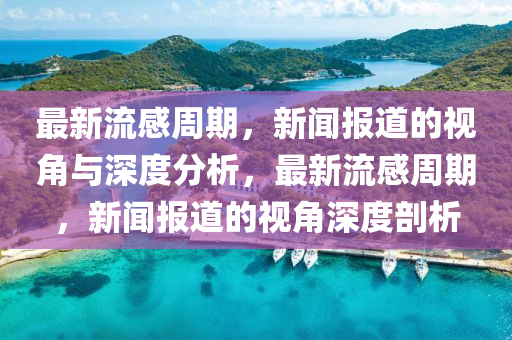 最新流感周期，新闻报道的视角与深度分析，最新流感周期，新闻报道的视角深度剖析