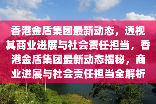 香港金盾集团最新动态，透视其商业进展与社会责任担当，香港金盾集团最新动态揭秘，商业进展与社会责任担当全解析
