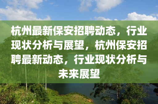 杭州最新保安招聘动态,行业现状分析与展望,杭州保安招聘最新动态,行业现状分析与未来展望